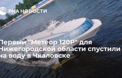 Первый "Метеор 120Р" для Нижегородской области спустили на воду в Чкаловске