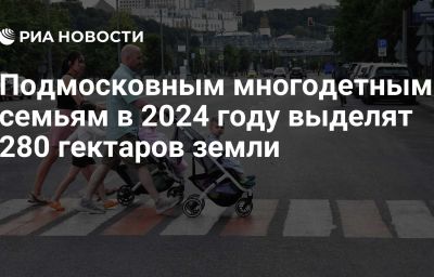 Подмосковным многодетным семьям в 2024 году выделят 280 гектаров земли