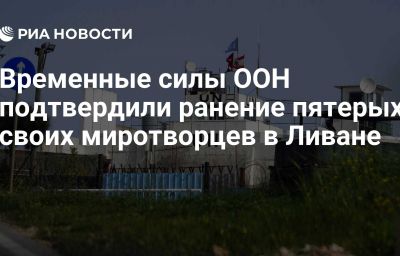 Временные силы ООН подтвердили ранение пятерых своих миротворцев в Ливане