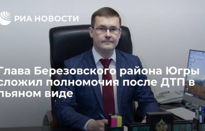 Глава Березовского района Югры сложил полномочия после ДТП в пьяном виде