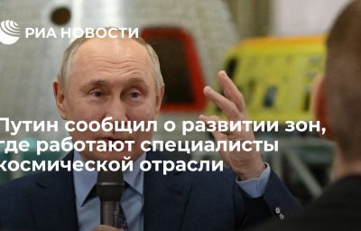 Путин сообщил о развитии зон, где работают специалисты космической отрасли