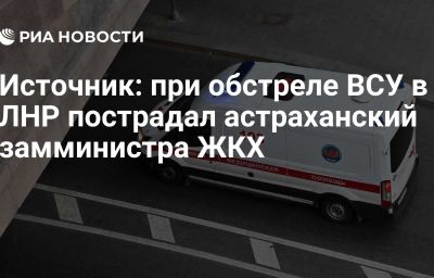 Источник: при обстреле ВСУ в ЛНР пострадал астраханский замминистра ЖКХ