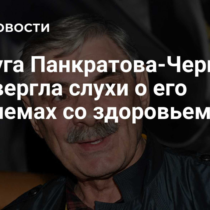 Супруга Панкратова-Черного опровергла слухи о его проблемах со здоровьем