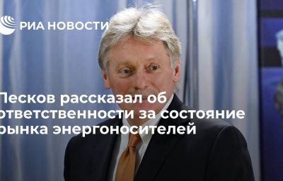 Песков рассказал об ответственности за состояние рынка энергоносителей