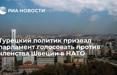 Турецкий политик призвал парламент голосовать против членства Швеции в НАТО