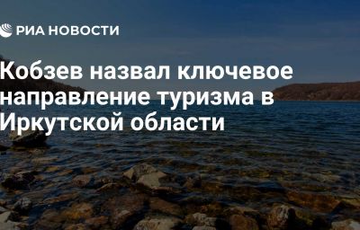 Кобзев назвал ключевое направление туризма в Иркутской области