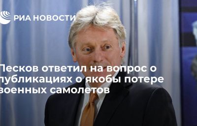 Песков ответил на вопрос о публикациях о якобы потере военных самолетов