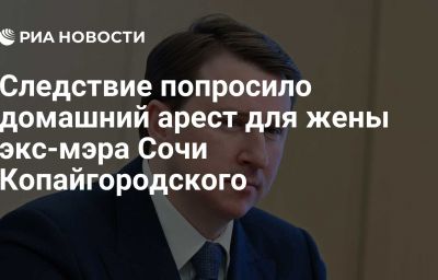 Следствие попросило домашний арест для жены экс-мэра Сочи Копайгородского