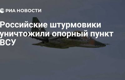 Российские штурмовики уничтожили опорный пункт ВСУ