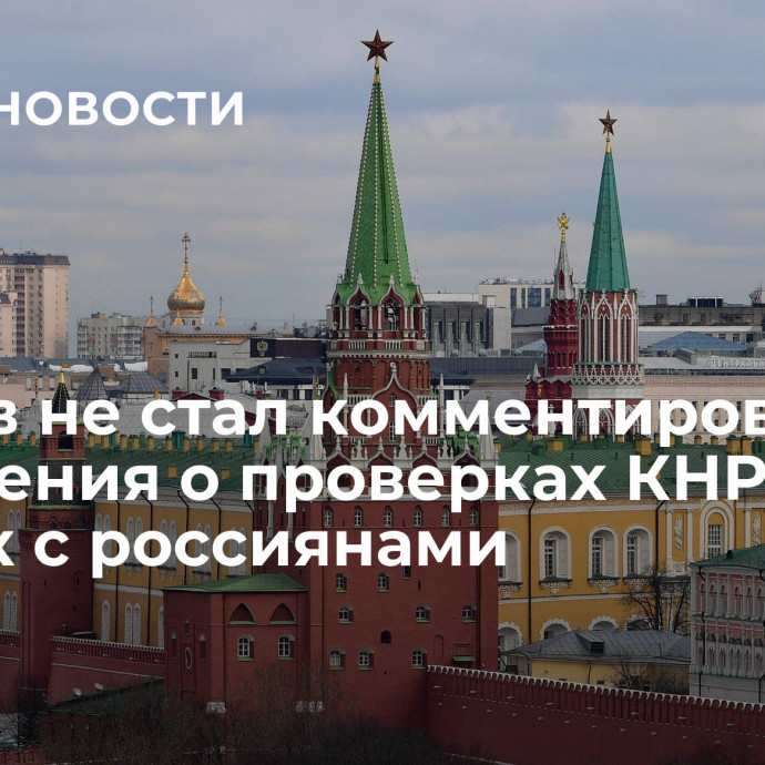 Песков не стал комментировать сообщения о проверках КНР сделок с россиянами