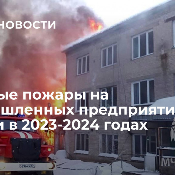 Крупные пожары на промышленных предприятиях в России в 2023-2024 годах