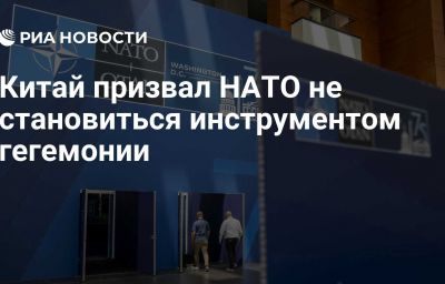 Китай призвал НАТО не становиться инструментом гегемонии