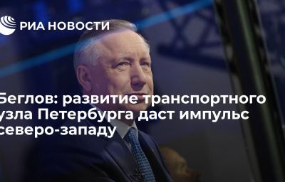 Беглов: развитие транспортного узла Петербурга даст импульс северо-западу