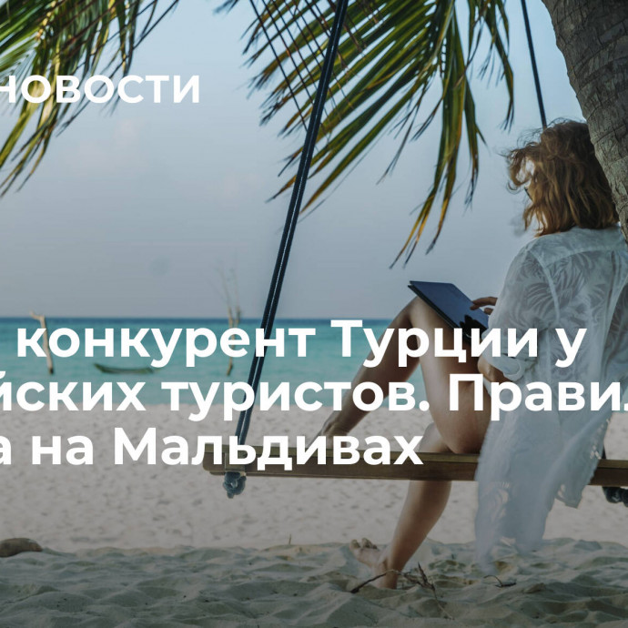 Новый конкурент Турции у российских туристов. Правила отдыха на Мальдивах