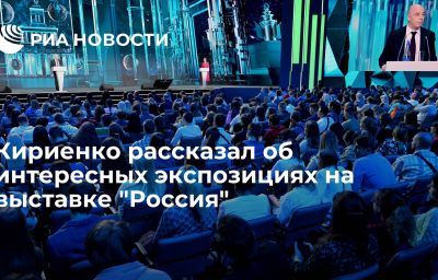 Кириенко рассказал об интересных экспозициях на выставке "Россия"