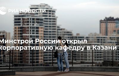 Минстрой России открыл корпоративную кафедру в Казани