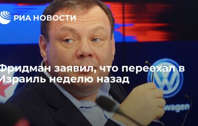 Фридман заявил, что переехал в Израиль неделю назад