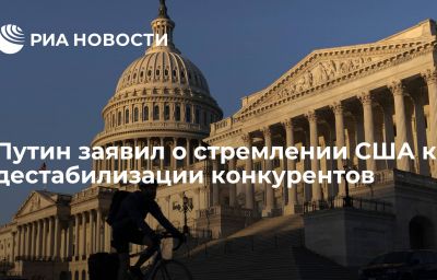 Путин заявил о стремлении США к дестабилизации конкурентов