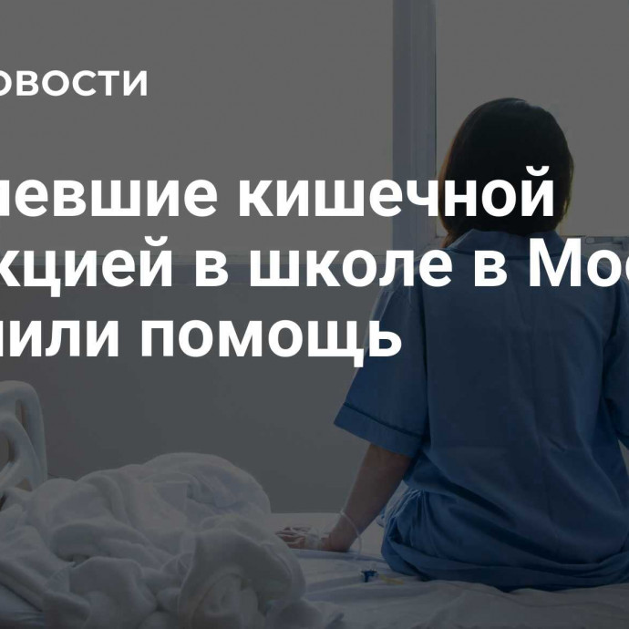 Заболевшие кишечной инфекцией в школе в Москве получили помощь