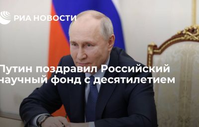 Путин поздравил Российский научный фонд с десятилетием