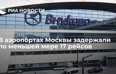 В аэропортах Москвы задержали по меньшей мере 17 рейсов