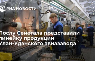 Послу Сенегала представили линейку продукции Улан-Удэнского авиазавода