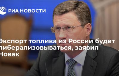 Экспорт топлива из России будет либерализовываться, заявил Новак