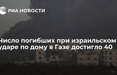 Число погибших при израильском ударе по дому в Газе достигло 40