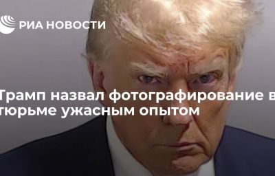 Трамп назвал фотографирование в тюрьме ужасным опытом