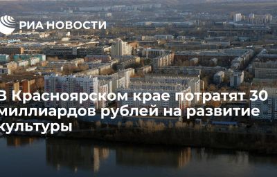 В Красноярском крае потратят 30 миллиардов рублей на развитие культуры