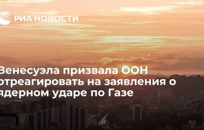 Венесуэла призвала ООН отреагировать на заявления о ядерном ударе по Газе