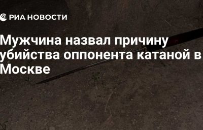 Мужчина назвал причину убийства оппонента катаной в Москве