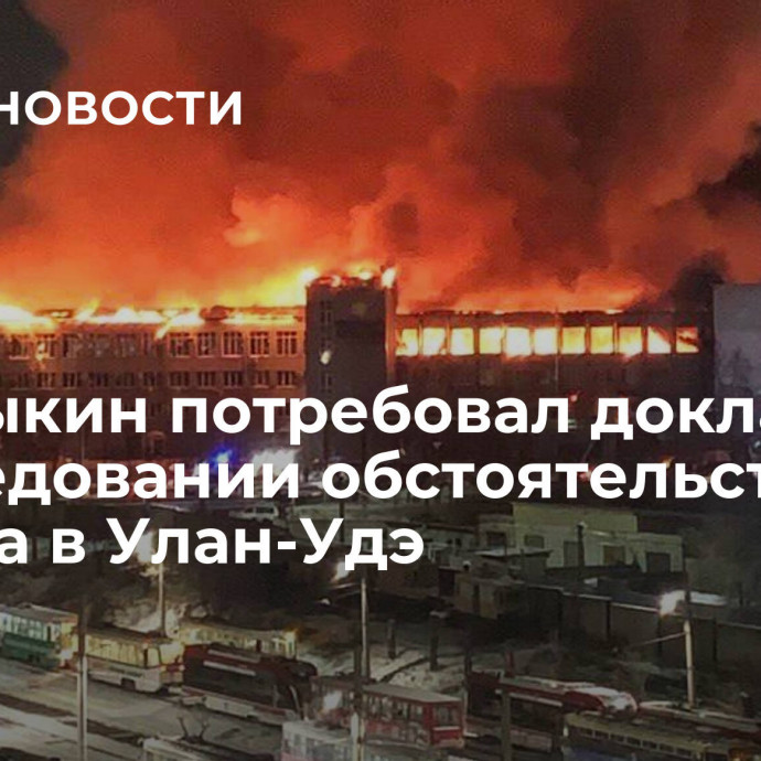 Бастрыкин потребовал доклад о расследовании обстоятельств пожара в Улан-Удэ