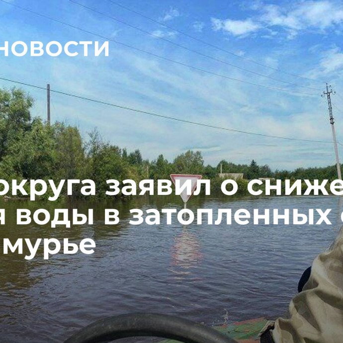 Глава округа заявил о снижении уровня воды в затопленных селах в Приамурье