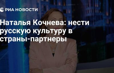 Наталья Кочнева: нести русскую культуру в страны-партнеры