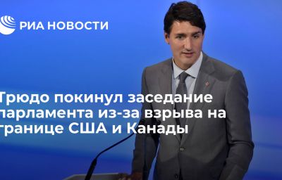 Трюдо покинул заседание парламента из-за взрыва на границе США и Канады