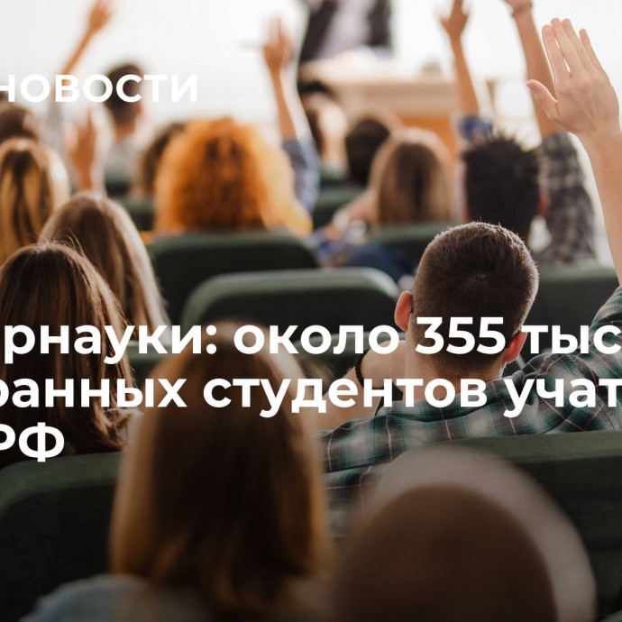 Минобрнауки: около 355 тысяч иностранных студентов учатся в вузах РФ