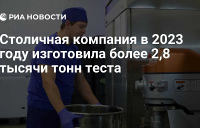 Столичная компания в 2023 году изготовила более 2,8 тысячи тонн теста