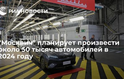 "Москвич" планирует произвести около 50 тысяч автомобилей в 2024 году