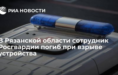 В Рязанской области сотрудник Росгвардии погиб при взрыве устройства