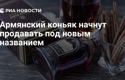 Армянский коньяк начнут продавать под новым названием