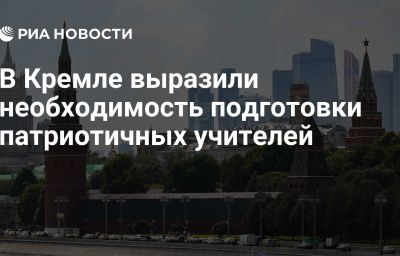 В Кремле выразили необходимость подготовки патриотичных учителей