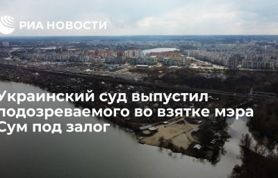 Украинский суд выпустил подозреваемого во взятке мэра Сум под залог