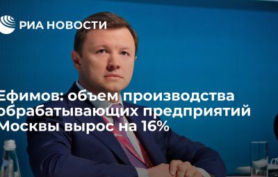 Ефимов: объем производства обрабатывающих предприятий Москвы вырос на 16%