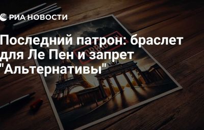 Последний патрон: браслет для Ле Пен и запрет "Альтернативы"