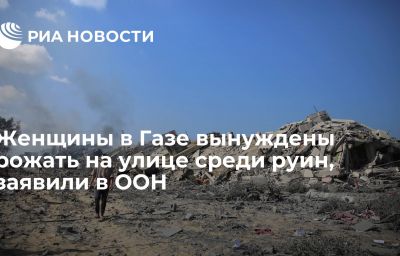 Женщины в Газе вынуждены рожать на улице среди руин, заявили в ООН