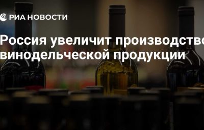 Россия увеличит производство винодельческой продукции