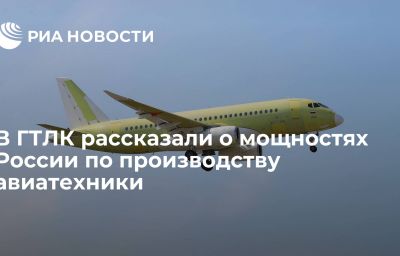 В ГТЛК рассказали о мощностях России по производству авиатехники