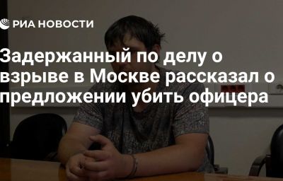 Задержанный по делу о взрыве в Москве рассказал о предложении убить офицера