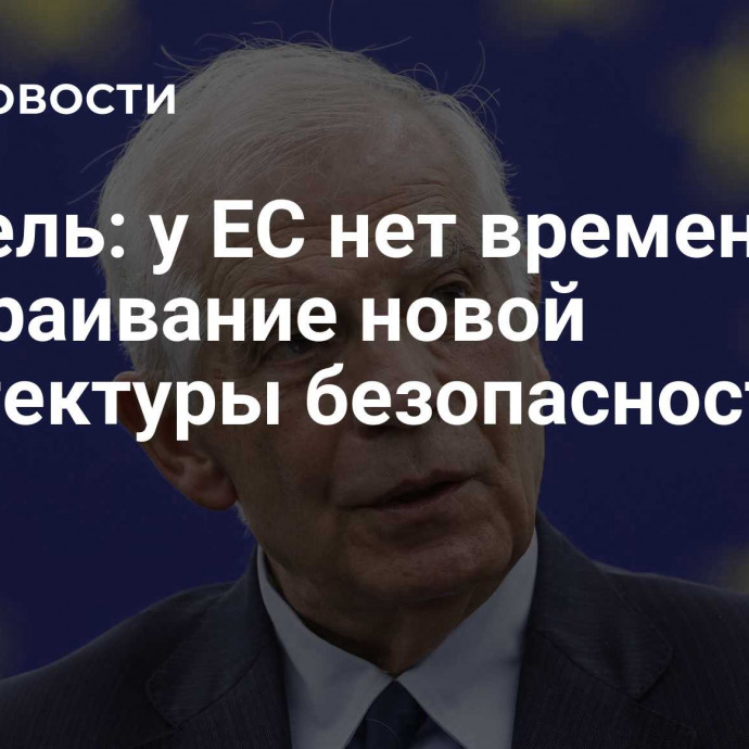 Боррель: у ЕС нет времени на выстраивание новой архитектуры безопасности